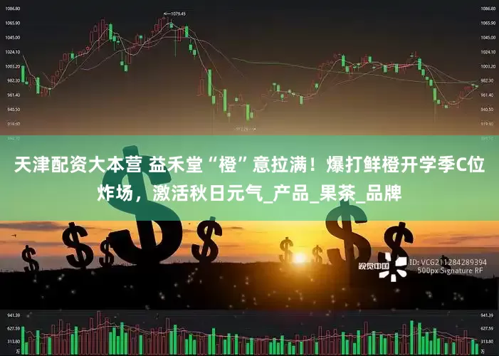 天津配资大本营 益禾堂“橙”意拉满！爆打鲜橙开学季C位炸场，激活秋日元气_产品_果茶_品牌