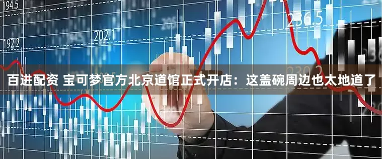 百进配资 宝可梦官方北京道馆正式开店：这盖碗周边也太地道了