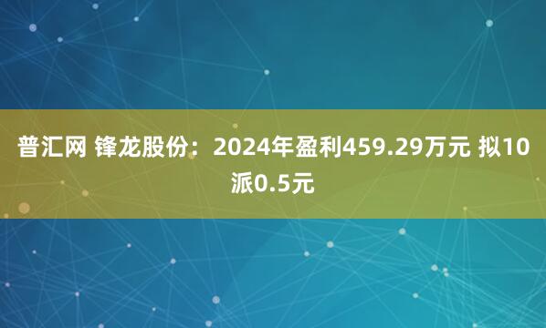 普汇网 锋龙股份：2024年盈利459.29万元 拟10派0.5元
