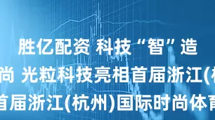 胜亿配资 科技“智”造运动新时尚 光粒科技亮相首届浙江(杭州)国际时尚体育周