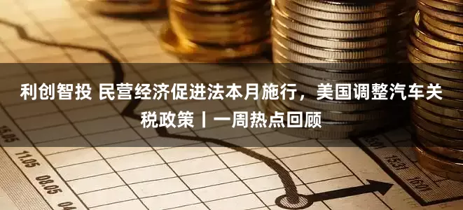 利创智投 民营经济促进法本月施行，美国调整汽车关税政策丨一周热点回顾