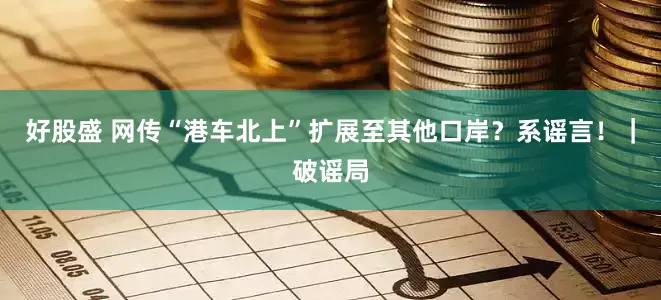 好股盛 网传“港车北上”扩展至其他口岸？系谣言！｜破谣局