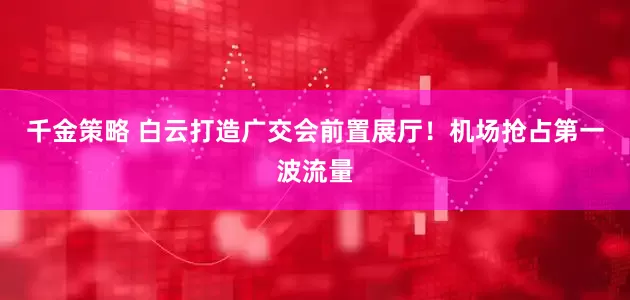 千金策略 白云打造广交会前置展厅！机场抢占第一波流量