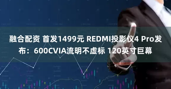 融合配资 首发1499元 REDMI投影仪4 Pro发布：600CVIA流明不虚标 120英寸巨幕