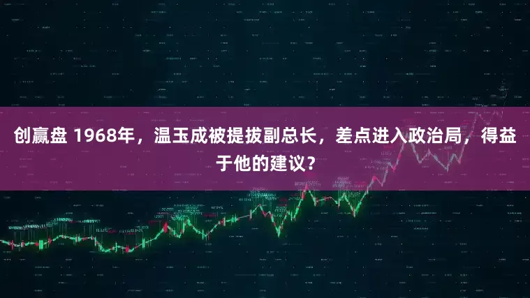 创赢盘 1968年，温玉成被提拔副总长，差点进入政治局，得益于他的建议？