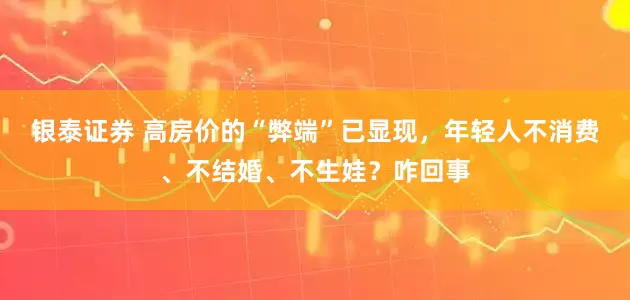 银泰证券 高房价的“弊端”已显现，年轻人不消费、不结婚、不生娃？咋回事