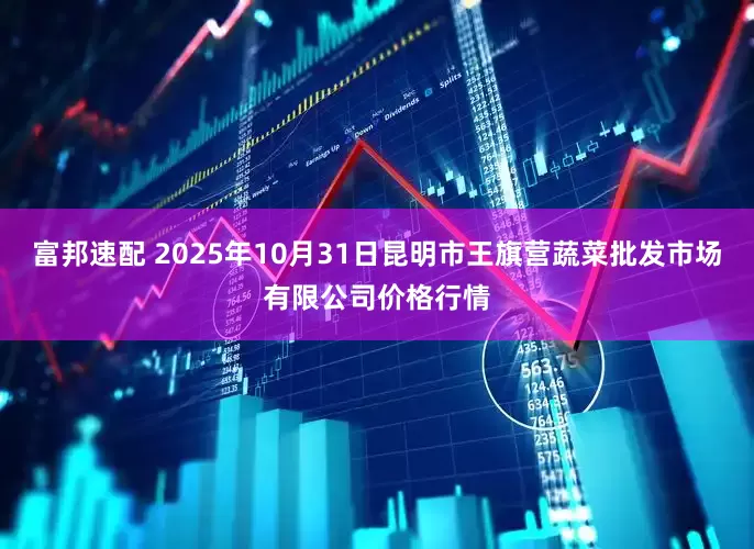 富邦速配 2025年10月31日昆明市王旗营蔬菜批发市场有限公司价格行情
