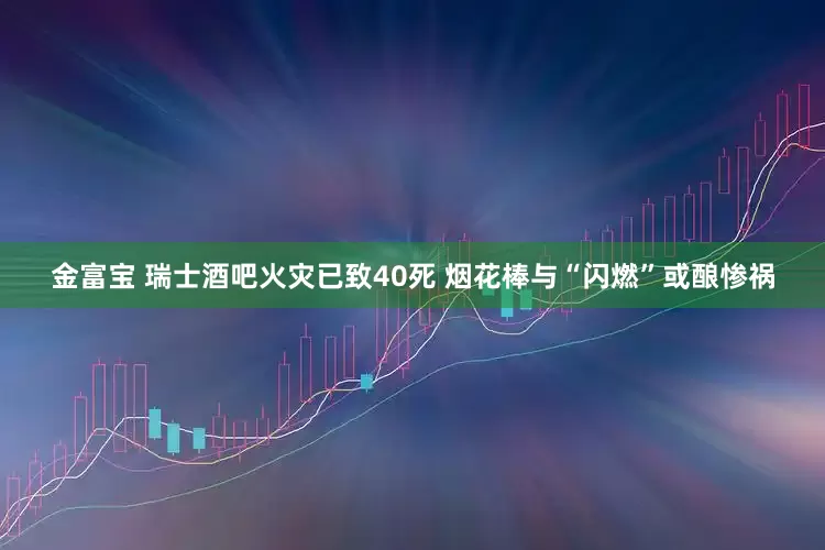 金富宝 瑞士酒吧火灾已致40死 烟花棒与“闪燃”或酿惨祸