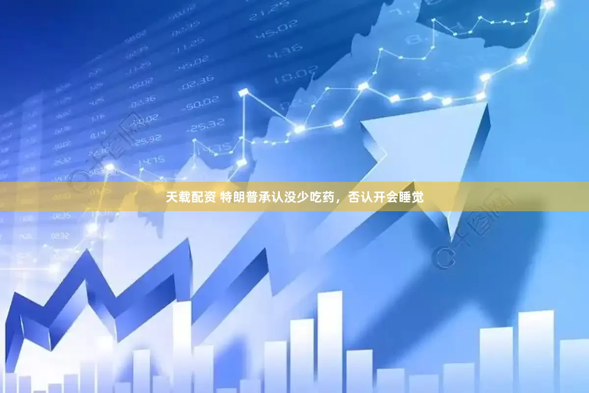 天载配资 特朗普承认没少吃药，否认开会睡觉