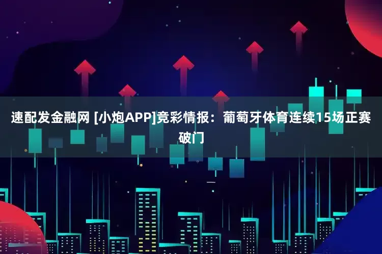 速配发金融网 [小炮APP]竞彩情报：葡萄牙体育连续15场正赛破门