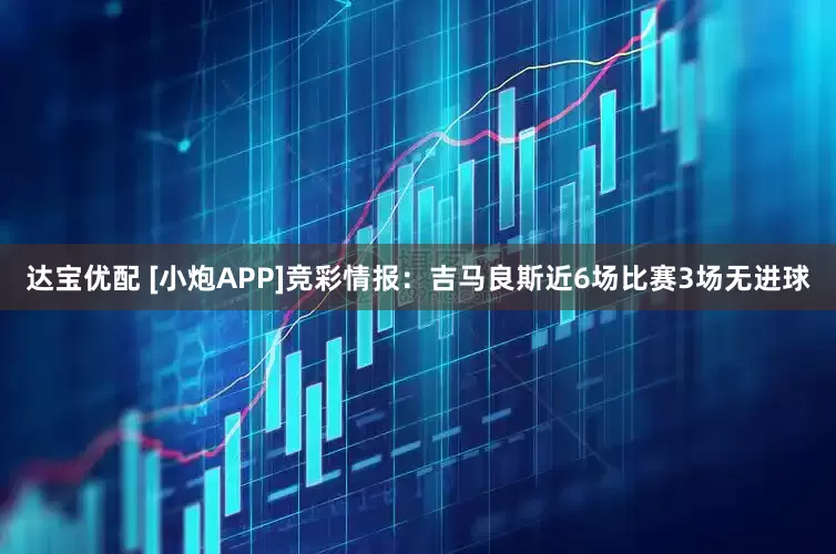 达宝优配 [小炮APP]竞彩情报：吉马良斯近6场比赛3场无进球