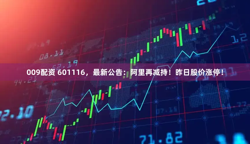 009配资 601116，最新公告：阿里再减持！昨日股价涨停！