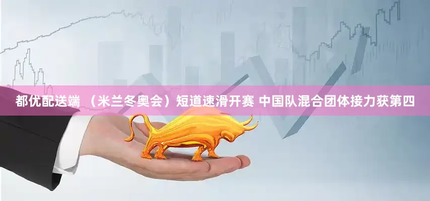 都优配送端 （米兰冬奥会）短道速滑开赛 中国队混合团体接力获第四