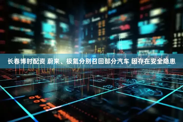 长春博时配资 蔚来、极氪分别召回部分汽车 因存在安全隐患