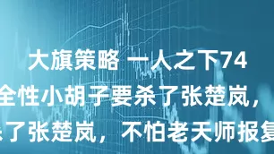 大旗策略 一人之下748话预告，全性小胡子要杀了张楚岚，不怕老天师报复？