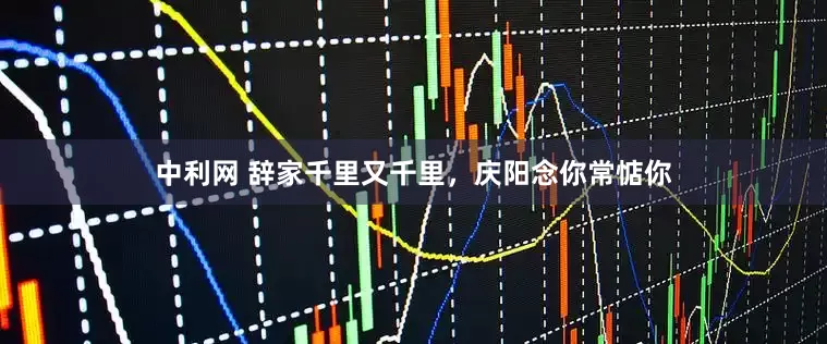 中利网 辞家千里又千里，庆阳念你常惦你