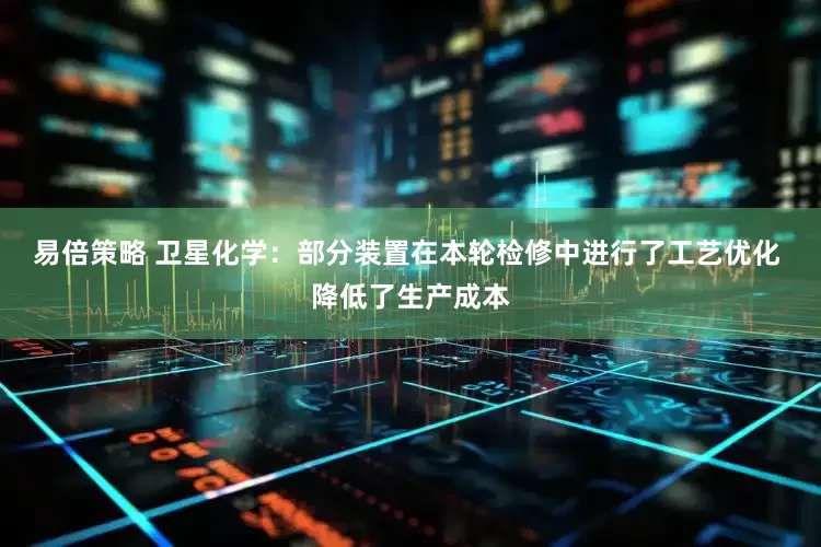 易倍策略 卫星化学：部分装置在本轮检修中进行了工艺优化 降低了生产成本