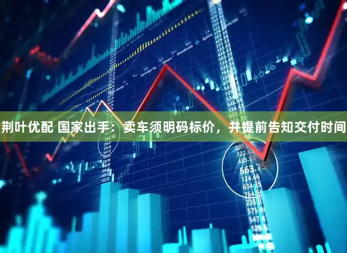 荆叶优配 国家出手：卖车须明码标价，并提前告知交付时间