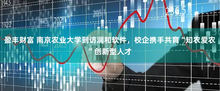 盈丰财富 南京农业大学到访润和软件，校企携手共育“知农爱农”创新型人才