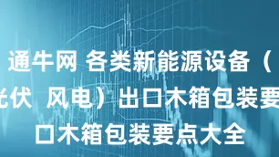 通牛网 各类新能源设备（储能  光伏  风电）出口木箱包装要点大全