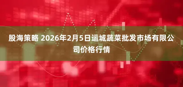 股海策略 2026年2月5日运城蔬菜批发市场有限公司价格行情