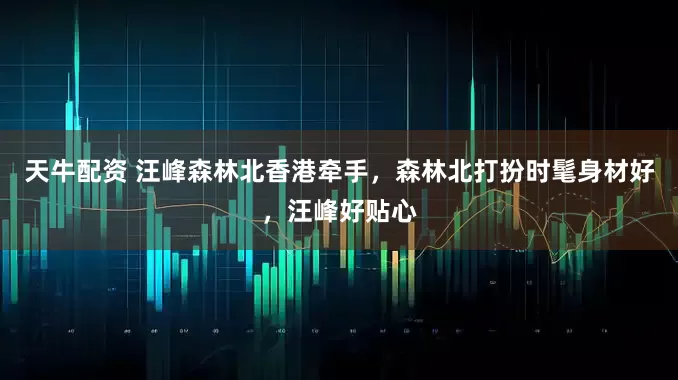 天牛配资 汪峰森林北香港牵手，森林北打扮时髦身材好，汪峰好贴心