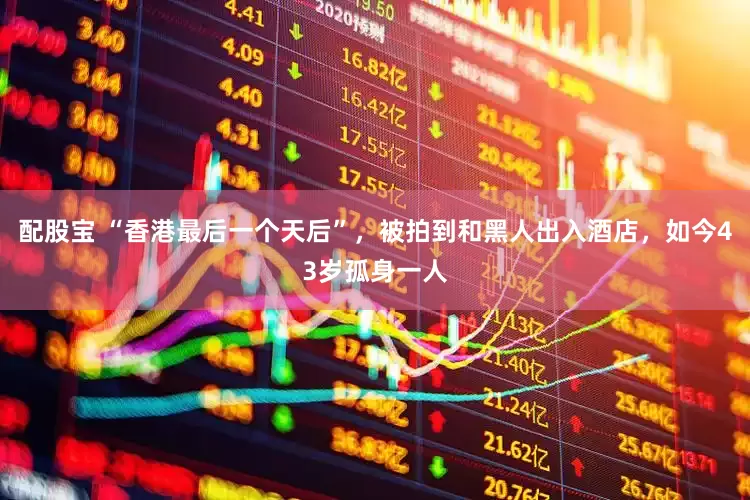 配股宝 “香港最后一个天后”，被拍到和黑人出入酒店，如今43岁孤身一人