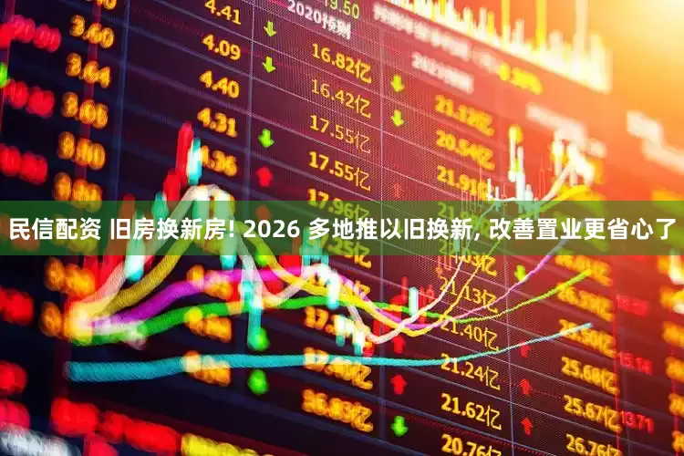 民信配资 旧房换新房! 2026 多地推以旧换新, 改善置业更省心了