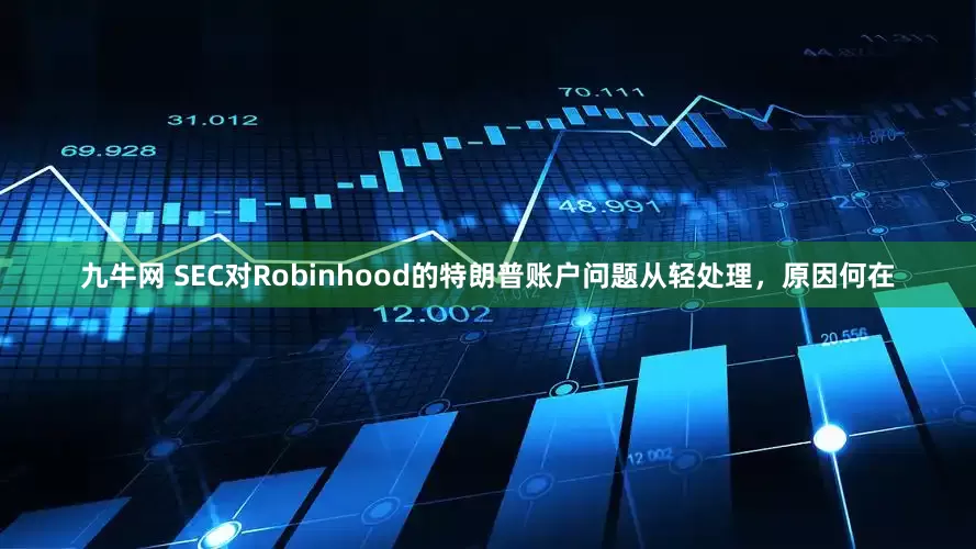 九牛网 SEC对Robinhood的特朗普账户问题从轻处理，原因何在