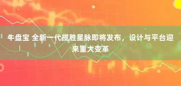 牛盘宝 全新一代揽胜星脉即将发布，设计与平台迎来重大变革